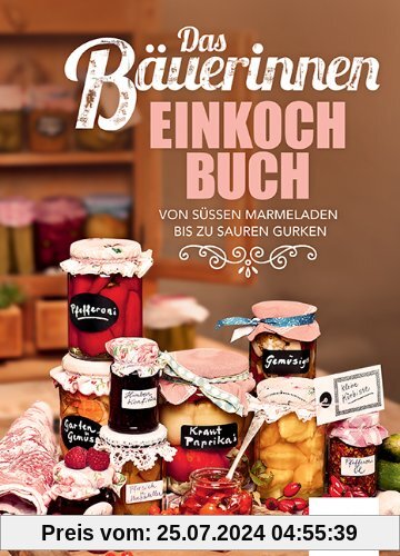 Das Bäuerinnen Einkochbuch: Von süßen Marmeladen bis zu sauren Gurken
