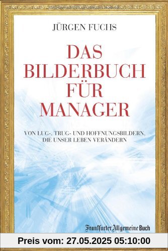 Das Bilderbuch für Manager: Von Lug-, Trug- und Hoffenungsbildern, die unser Leben verändern: Von Lug-, Trug- und Hoffnungsbildern, die unser Leben verändern Das Bilderbuch für Manager: Von Lug-, Trug- und Hoffenungsbildern, die unser Leben verändern: Von Lug-, Trug- und Hoffnungsbildern, die unser Leben verändern