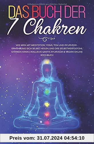 Das Buch der 7 Chakren: Wie man mit Meditation, Yoga, TCM - und Ayurveda – Ernährung sich selbst heilen und das Selbstwertgefühl stärken kann | Inklusive gratis Ayurveda & Vegan Online Kochbuch