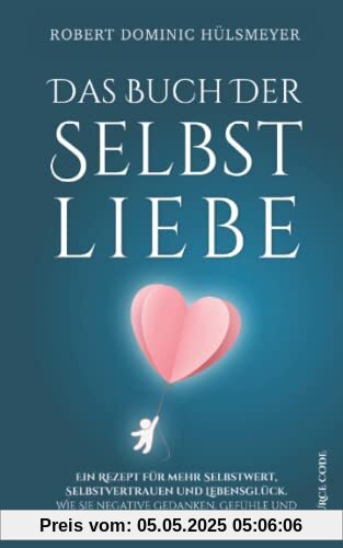 Das Buch der Selbstliebe - Ein Rezept für mehr Selbstwert, Selbstvertrauen und Lebensglück: Wie Sie negative Gedanken, Gefühle und Emotionen in pure Selbstliebe verwandeln
