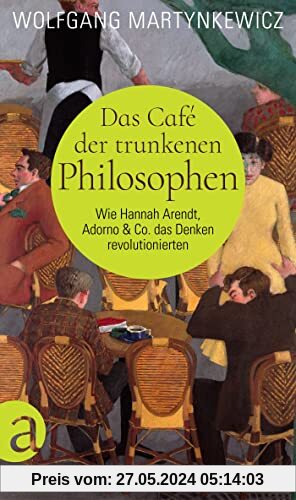 Das Café der trunkenen Philosophen: Wie Hannah Arendt, Adorno & Co. das Denken revolutionierten