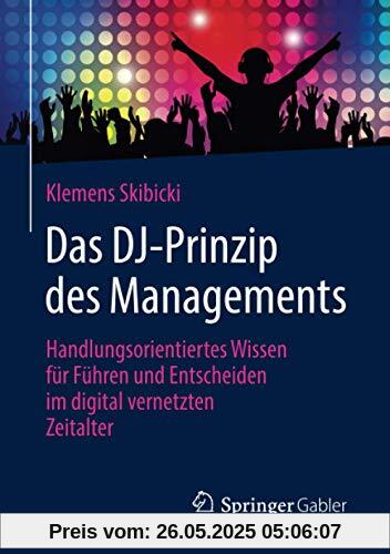 Das DJ-Prinzip des Managements: Handlungsorientiertes Wissen für Führen und Entscheiden im digital vernetzten Zeitalter Das DJ-Prinzip des Managements: Handlungsorientiertes Wissen für Führen und Entscheiden im digital vernetzten Zeitalter