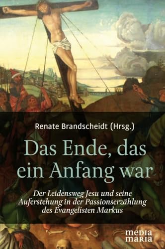 Das Ende, das ein Anfang war: Der Leidensweg Jesu und seine Auferstehung in der Passionserzählung des Evangelisten Markus von Media Maria