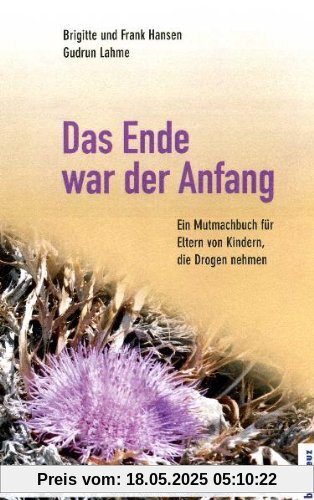 Das Ende war der Anfang: Ein Mutmachbuch für Eltern von Kindern, die Drogen nehmen Das Ende war der Anfang: Ein Mutmachbuch für Eltern von Kindern, die Drogen nehmen
