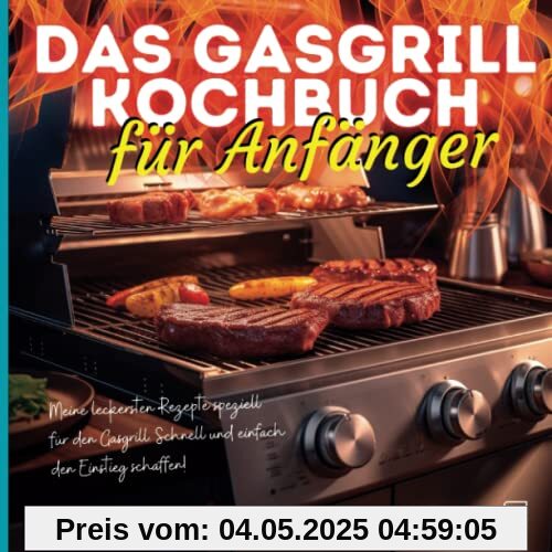 Das Gasgrill Kochbuch für Anfänger: Meine leckersten Rezepte speziell für den Gasgrill – Schnell und einfach den Einstieg schaffen!