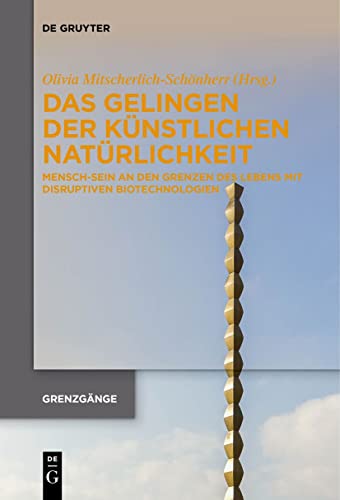 Das Gelingen der künstlichen Natürlichkeit: Mensch-Sein an den Grenzen des Lebens mit disruptiven Biotechnologien (Grenzgänge, 3, Band 3)