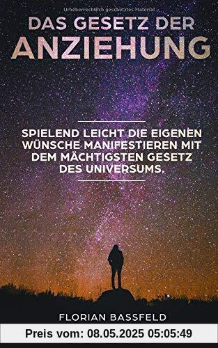 Das Gesetz der Anziehung: Spielend leicht die eigene Wünsche manifestieren mit dem mächtigsten Gesetz des Universums