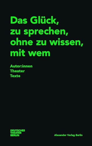 Das Glück, zu sprechen, ohne zu wissen, mit wem: Autor:innenTheaterTexte Das Glück, zu sprechen, ohne zu wissen, mit wem: Autor:innenTheaterTexte