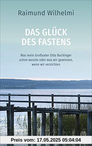 Das Glück des Fastens: Was mein Großvater Otto Buchinger schon wusste oder was wir gewinnen, wenn wir verzichten