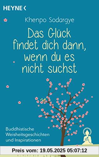 Das Glück findet dich dann, wenn du es nicht suchst: Buddhistische Weisheitsgeschichten und Inspirationen