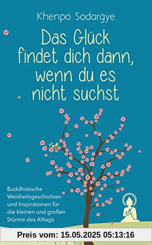 Das Glück findet dich dann, wenn du es nicht suchst: Buddhistische Weisheitsgeschichten und Inspirationen für die kleinen und großen Stürme des Alltags