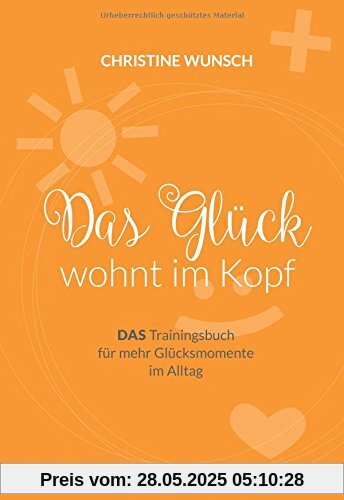 Das Glück wohnt im Kopf: DAS Trainingsbuch für mehr Glücksmomente im Alltag