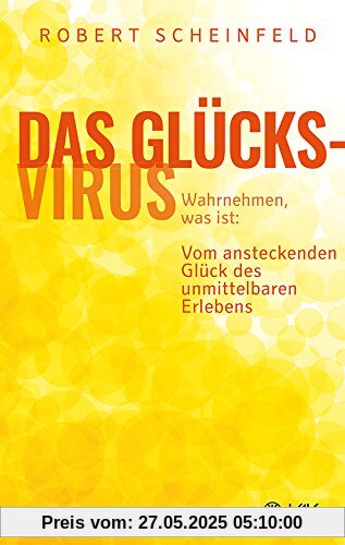 Das Glücksvirus: Wahrnehmen, was ist:  Vom ansteckenden Glück des unmittelbaren Erlebens