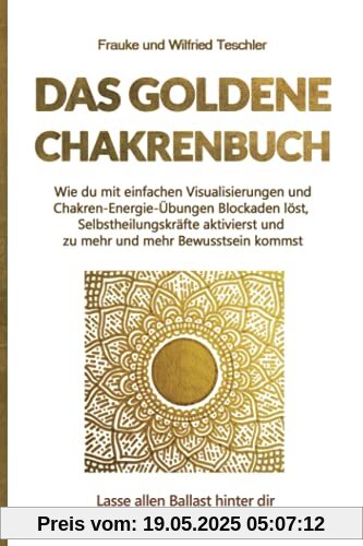 Das Goldene Chakrenbuch: Wie du mit einfachen Visualisierungen und Chakren-Energie-Übungen Blockaden löst, Selbstheilungskräfte aktivierst und zu ... Ballast hinter dir und strahle wie die Sonne.