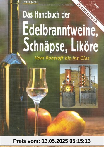 Das Handbuch der Edelbranntweine, Schnäpse, Liköre: Vom Rohstoff bis ins Glas