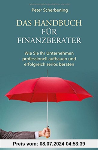 Das Handbuch für Finanzberater: Wie Sie Ihr Unternehmen professionell aufbauen und erfolgreich seriös beraten
