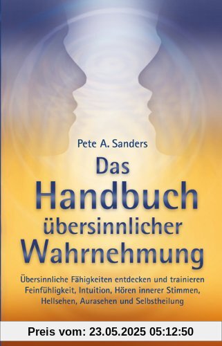 Das Handbuch übersinnlicher Wahrnehmung: Übersinnliche Fähigkeiten entdecken und trainieren. Feinfühligkeit, Intuition, Hören innerer Stimmen, Hellsehen, Aurasehen und Selbstheilung