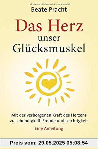 Das Herz, unser Glücksmuskel: Mit der verborgenen Kraft des Herzens zu Lebendigkeit, Freude und Leichtigkeit. Eine Anleitung