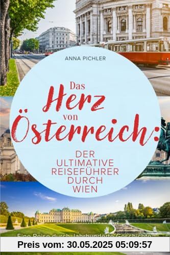 Das Herz von Österreich: Der ultimative Reiseführer durch Wien. Eine Reise durch Jahrhunderte Geschichte, inspirierende Kultur und verführerische Küche.