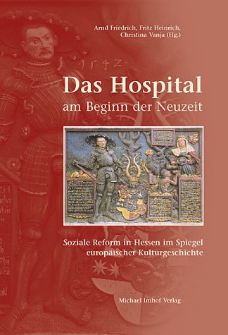 Das Hospital am Beginn der Neuzeit: Soziale Reform in Hessen im Spiegel europäischer Kulturgeschichte. Zum 500. Geburtstag Landgraf Philipps des Großmütigen. Tagungsbd. Das Hospital am Beginn der Neuzeit: Soziale Reform in Hessen im Spiegel europäischer Kulturgeschichte. Zum 500. Geburtstag Landgraf Philipps des Großmütigen. Tagungsbd.