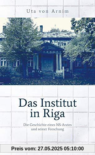 Das Institut in Riga: Die Geschichte eines NS-Arztes und seiner »Forschung« Das Institut in Riga: Die Geschichte eines NS-Arztes und seiner »Forschung«