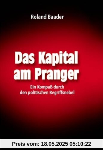 Das Kapital am Pranger: Ein Kompaß durch den politischen Begriffsnebel Das Kapital am Pranger: Ein Kompaß durch den politischen Begriffsnebel
