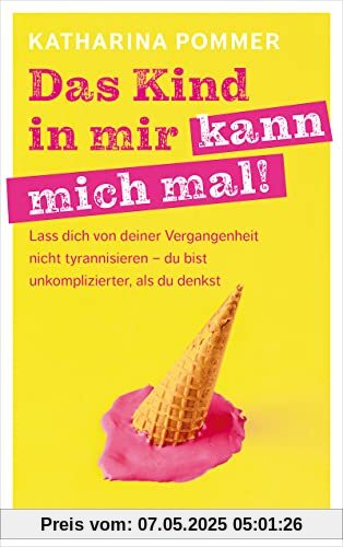 Das Kind in mir kann mich mal: Lass dich von deiner Vergangenheit nicht tyrannisieren – du bist unkomplizierter, als du denkst