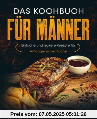 Das Kochbuch für Männer: Einfache und leckere Rezepte für Anfänger in der Küche