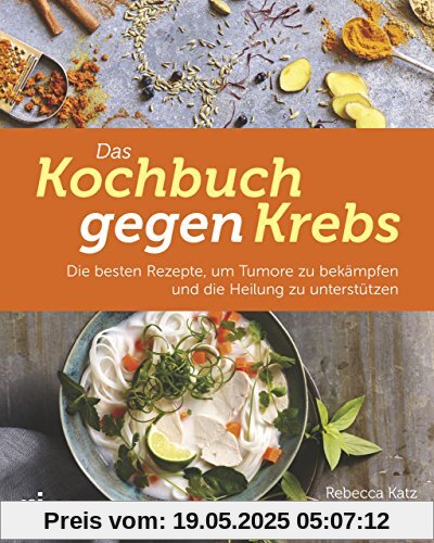 Das Kochbuch gegen Krebs: Die besten Rezepte, um Tumore zu bekämpfen und die Heilung zu unterstützen