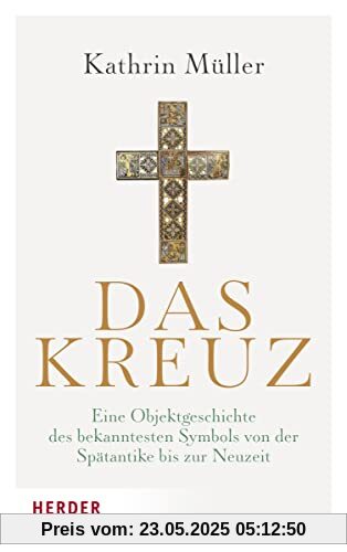 Das Kreuz: Eine Objektgeschichte des bekanntesten Symbols von der Spätantike bis zur Neuzeit