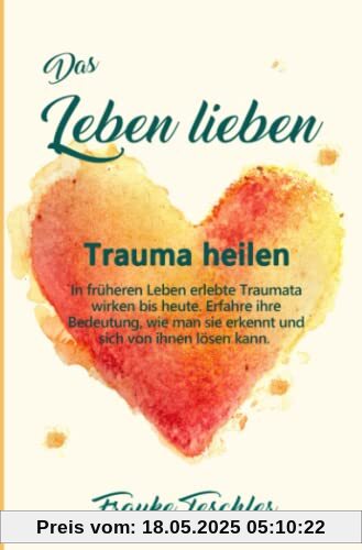 Das Leben lieben - Trauma heilen: In früheren Leben erlebte Traumata wirken bis heute. Erfahre ihre Bedeutung, wie man sie erkennt und sich von ihnen lösen kann.