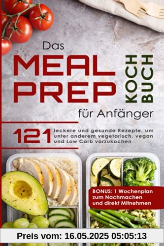 Das Meal Prep Kochbuch für Anfänger: 121 leckere und gesunde Rezepte, um unter anderem vegetarisch, vegan und Low Carb vorzukochen. BONUS: 1 Wochenplan zum Nachmachen und direkt Mitnehmen