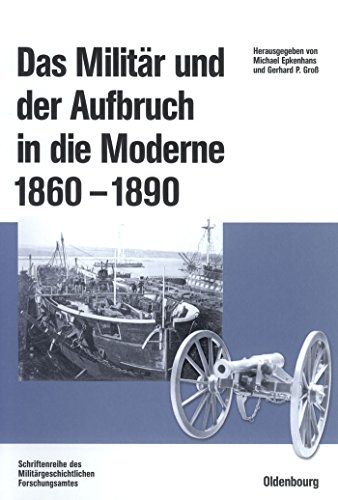 Das Militär und der Aufbruch in die Moderne 1860 bis 1890: Armeen, Marinen und der Wandel von Politik, Gesellschaft und Wirtschaft in Europa, den USA ... (Beiträge zur Militärgeschichte, 60, Band 60) von Walter de Gruyter