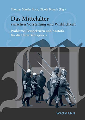 Das Mittelalter zwischen Vorstellung und Wirklichkeit: Probleme, Perspektiven und Anstöße für die Unterrichtspraxis