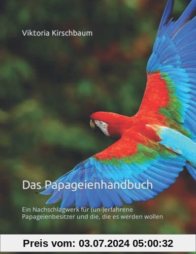 Das Papageienhandbuch: Ein Nachschlagwerk für (un-)erfahrene Papageienbesitzer und die, die es werden wollen