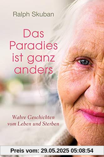 Das Paradies ist ganz anders: Wahre Geschichten vom Leben und Sterben