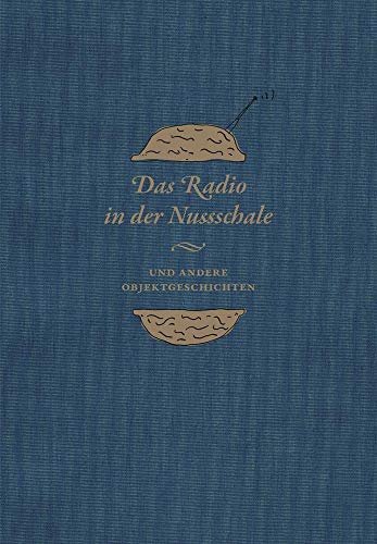 Das Radio in der Nussschale und andere Objektgeschichten: Aus den Sammlungen der Museumsstiftung Post und Telekommunikation Das Radio in der Nussschale und andere Objektgeschichten: Aus den Sammlungen der Museumsstiftung Post und Telekommunikation