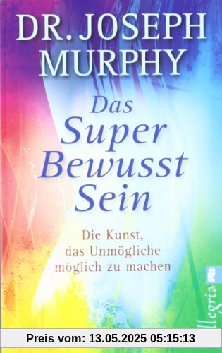 Das Superbewusstsein: Die Kunst, das Unmögliche möglich zu machen