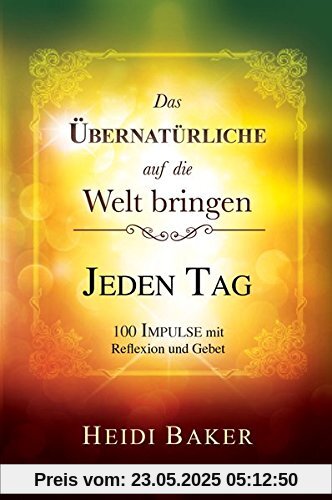 Das Übernatürliche auf die Welt bringen - JEDEN TAG: 100 Impulse mit Reflexion und Gebet