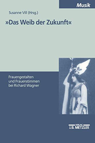 Das Weib der Zukunft. Frauengestalten und Frauenstimmen bei Richard Wagner von J.B. Metzler