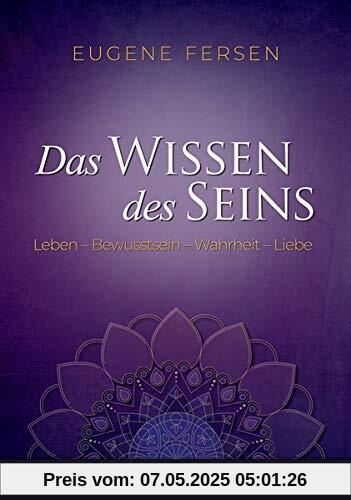 Das Wissen des Seins: Leben - Bewusstsein - Wahrheit - Liebe
