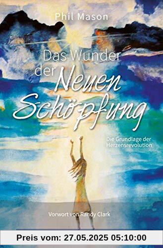 Das Wunder der Neuen Schöpfung: Die Grundlage der Herzensrevolution (Übernatürliche Transformation)