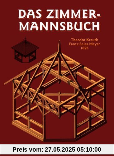 Das Zimmermannsbuch: Die Bau- und Kunstzimmerei mit besonderer Berücksichtigung der äusseren Form Das Zimmermannsbuch: Die Bau- und Kunstzimmerei mit besonderer Berücksichtigung der äusseren Form