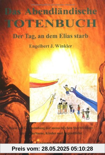 Das abendländische Totenbuch: Der Tag, an dem Elias starb. Texte zur Überwindung der menschlichen Sterblichkeit für Erwachsene, Kinder und Jugendliche Das abendländische Totenbuch: Der Tag, an dem Elias starb. Texte zur Überwindung der menschlichen Sterblichkeit für Erwachsene, Kinder und Jugendliche