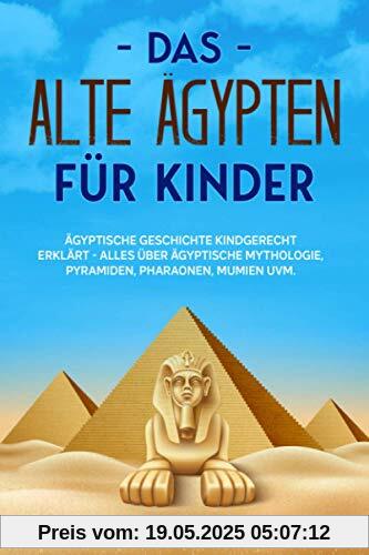 Das alte Ägypten für Kinder: Ägyptische Geschichte kindgerecht erklärt - Alles über ägyptische Mythologie, Pyramiden, Pharaonen, Mumien uvm.