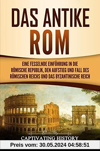 Das antike Rom: Eine fesselnde Einführung in die römische Republik, den Aufstieg und Fall des Römischen Reichs und das Byzantinische Reich