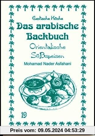 Das arabische Backbuch: Orientalische Süßspeisen. Arabien(auch Nordafrika), Türkei und Iran