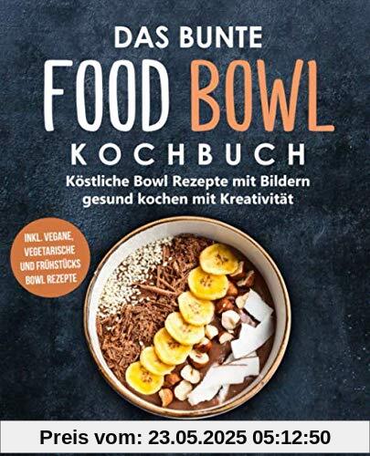 Das bunte Food Bowl Kochbuch: Köstliche Bowl Rezepte mit Bildern - gesund kochen mit Kreativität (inkl. vegane, vegetarische und Frühstücks Bowl Rezepte)