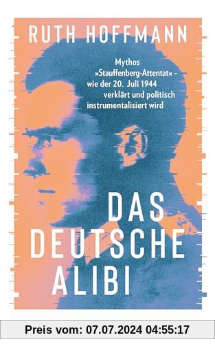 Das deutsche Alibi: Mythos „Stauffenberg-Attentat“ – wie der 20. Juli 1944 verklärt und politisch instrumentalisiert wird - Nominiert für den Deutschen Sachbuchpreis 2024