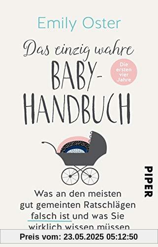 Das einzig wahre Baby-Handbuch: Die ersten vier Jahre - Was an den meisten gut gemeinten Ratschlägen falsch ist und was Sie wirklich wissen müssen